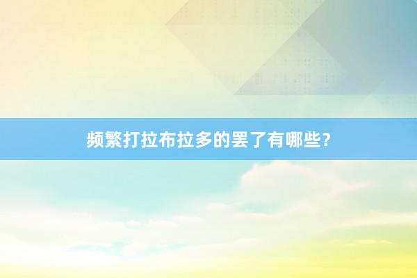 频繁打拉布拉多的罢了有哪些？