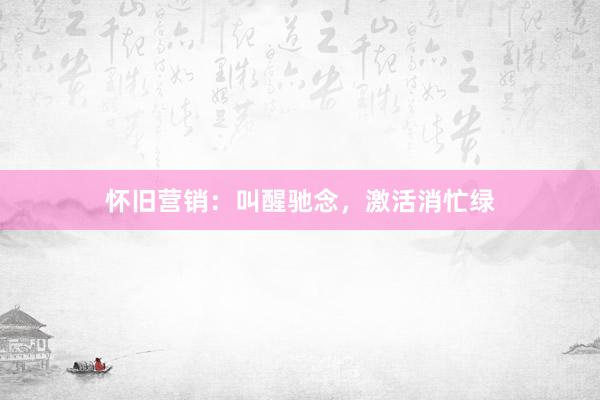 怀旧营销：叫醒驰念，激活消忙绿