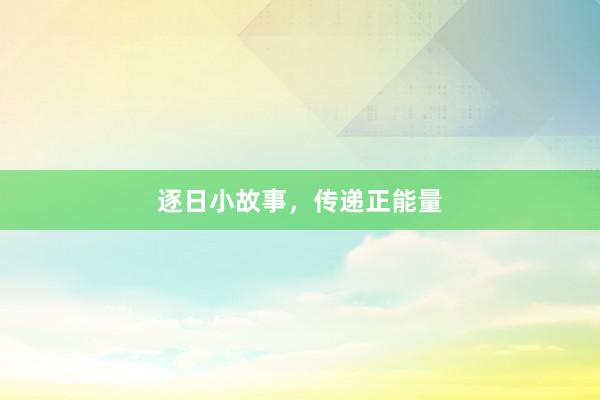逐日小故事,传递正能量
